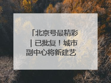 北京号最精彩｜已批复！城市副中心将新建艺术休闲街区